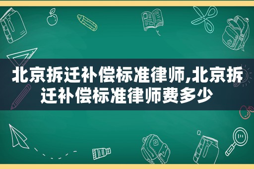 北京拆遷補(bǔ)償標(biāo)準(zhǔn)律師,北京拆遷補(bǔ)償標(biāo)準(zhǔn)律師費(fèi)多少