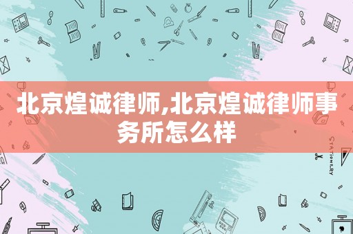 北京煌誠律師,北京煌誠律師事務(wù)所怎么樣