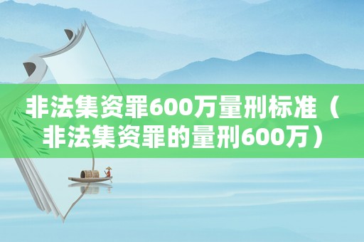 非法集資罪600萬(wàn)量刑標(biāo)準(zhǔn)（非法集資罪的量刑600萬(wàn)）