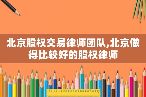 北京股權(quán)交易律師團(tuán)隊(duì),北京做得比較好的股權(quán)律師