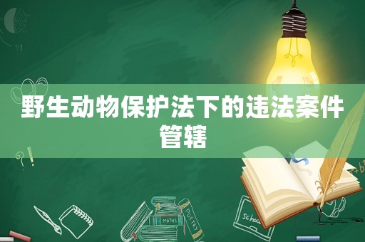 野生動(dòng)物保護(hù)法下的違法案件管轄