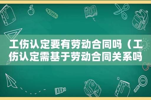 工傷認定要有勞動合同嗎（工傷認定需基于勞動合同關系嗎）
