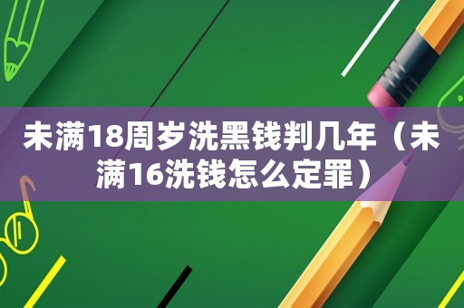 未滿18周歲洗黑錢判幾年（未滿16洗錢怎么定罪）