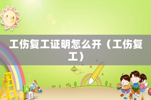 工傷復(fù)工證明怎么開（工傷復(fù)工）