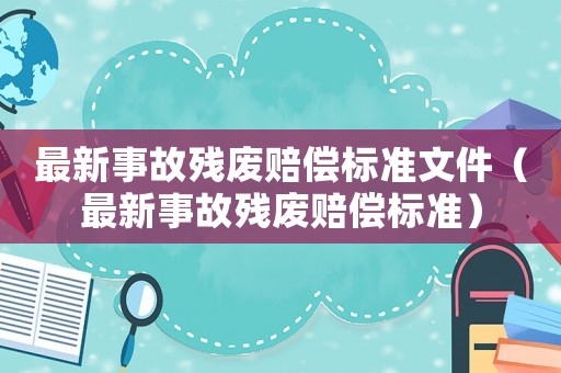 最新事故殘廢賠償標(biāo)準(zhǔn)文件（最新事故殘廢賠償標(biāo)準(zhǔn)）