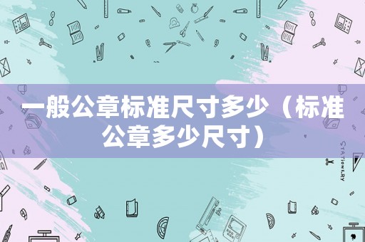 一般公章標(biāo)準(zhǔn)尺寸多少（標(biāo)準(zhǔn)公章多少尺寸）