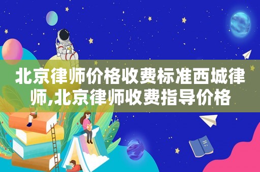 北京律師價(jià)格收費(fèi)標(biāo)準(zhǔn)西城律師,北京律師收費(fèi)指導(dǎo)價(jià)格