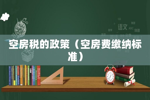 空房稅的政策（空房費(fèi)繳納標(biāo)準(zhǔn)）