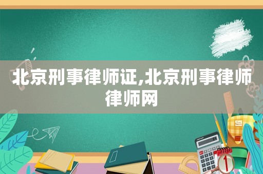 北京刑事律師證,北京刑事律師律師網