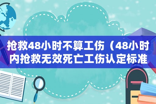搶救48小時(shí)不算工傷（48小時(shí)內(nèi)搶救無(wú)效死亡工傷認(rèn)定標(biāo)準(zhǔn)）