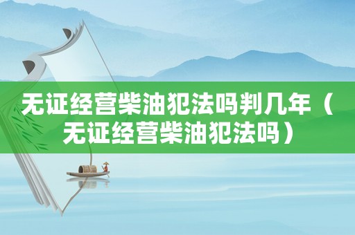 無證經(jīng)營柴油犯法嗎判幾年（無證經(jīng)營柴油犯法嗎）