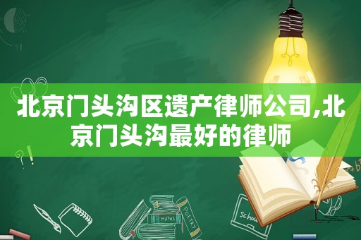 北京門頭溝區(qū)遺產(chǎn)律師公司,北京門頭溝最好的律師