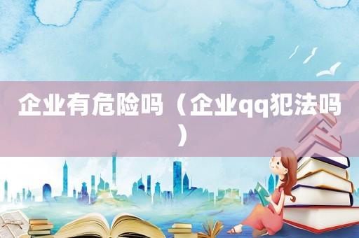企業(yè)有危險(xiǎn)嗎（企業(yè)qq犯法嗎）