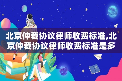 北京仲裁協(xié)議律師收費(fèi)標(biāo)準(zhǔn),北京仲裁協(xié)議律師收費(fèi)標(biāo)準(zhǔn)是多少