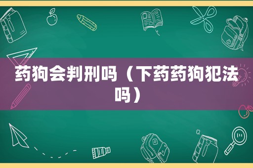 藥狗會(huì)判刑嗎（下藥藥狗犯法嗎）