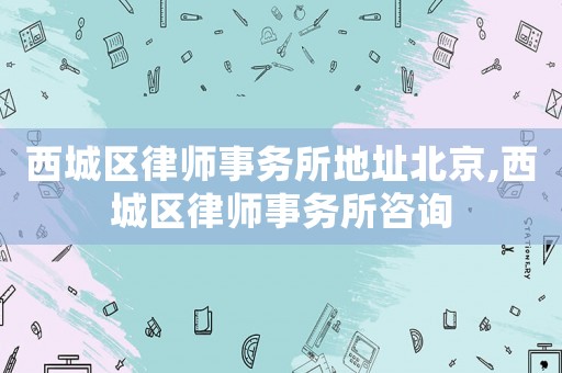 西城區(qū)律師事務(wù)所地址北京,西城區(qū)律師事務(wù)所咨詢