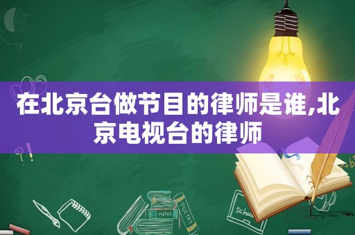 在北京臺做節(jié)目的律師是誰,北京電視臺的律師