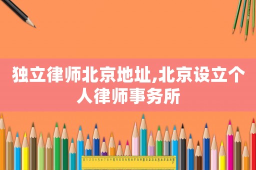 獨(dú)立律師北京地址,北京設(shè)立個(gè)人律師事務(wù)所