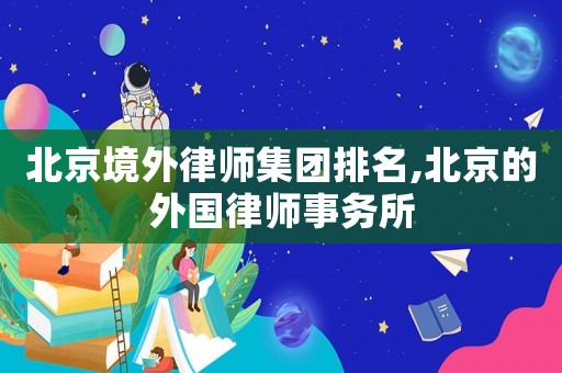 北京境外律師集團排名,北京的外國律師事務所