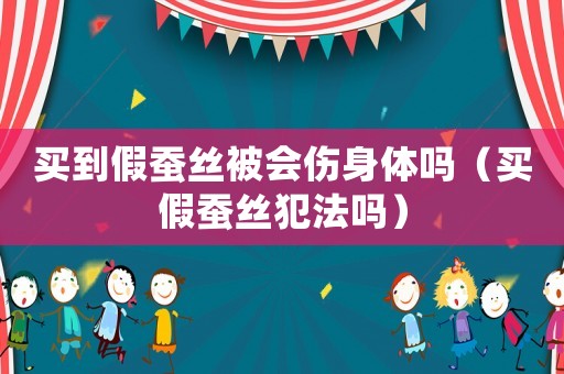 買到假蠶絲被會傷身體嗎（買假蠶絲犯法嗎）