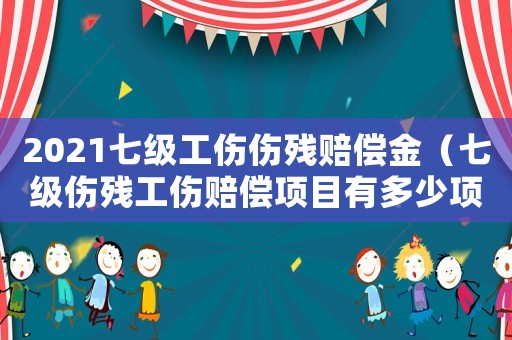 2021七級工傷傷殘賠償金（七級傷殘工傷賠償項目有多少項）