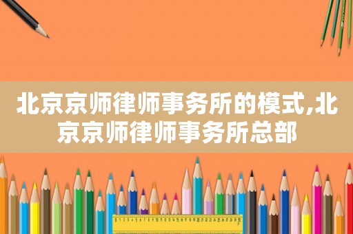 北京京師律師事務(wù)所的模式,北京京師律師事務(wù)所總部