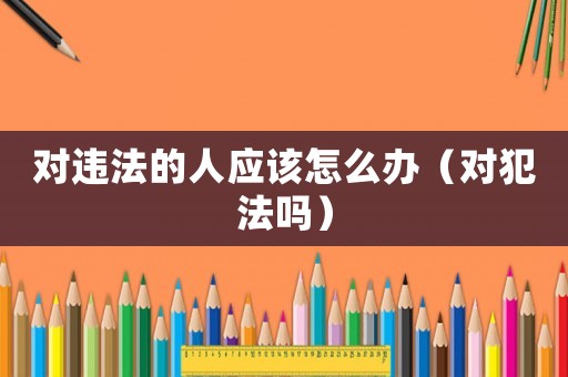 對(duì)違法的人應(yīng)該怎么辦（對(duì)犯法嗎）