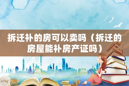 拆遷補(bǔ)的房可以賣嗎（拆遷的房屋能補(bǔ)房產(chǎn)證嗎）