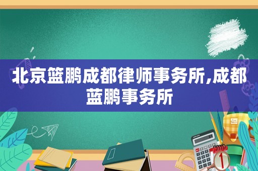 北京籃鵬成都律師事務(wù)所,成都藍(lán)鵬事務(wù)所