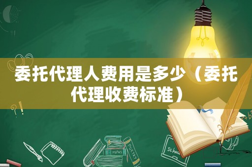 委托代理人費(fèi)用是多少（委托代理收費(fèi)標(biāo)準(zhǔn)）