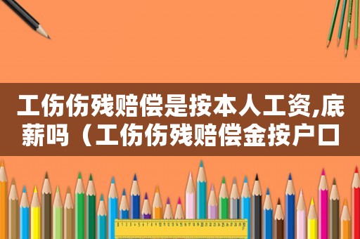 工傷傷殘賠償是按本人工資,底薪嗎（工傷傷殘賠償金按戶口嗎）