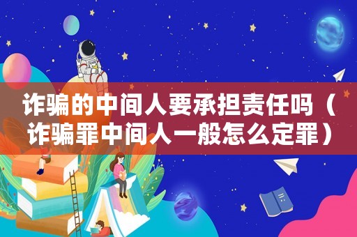 詐騙的中間人要承擔(dān)責(zé)任嗎（詐騙罪中間人一般怎么定罪）