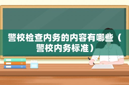 警校檢查內(nèi)務(wù)的內(nèi)容有哪些（警校內(nèi)務(wù)標(biāo)準(zhǔn)）