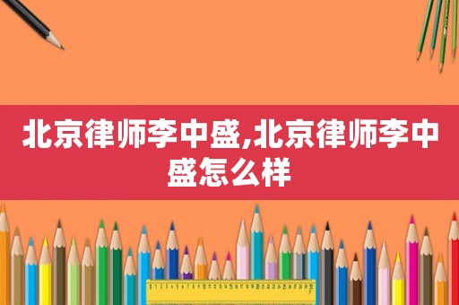 北京律師李中盛,北京律師李中盛怎么樣