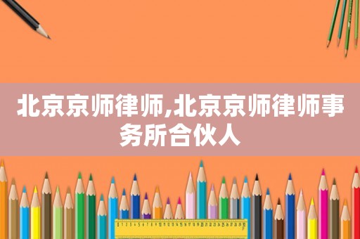 北京京師律師,北京京師律師事務(wù)所合伙人