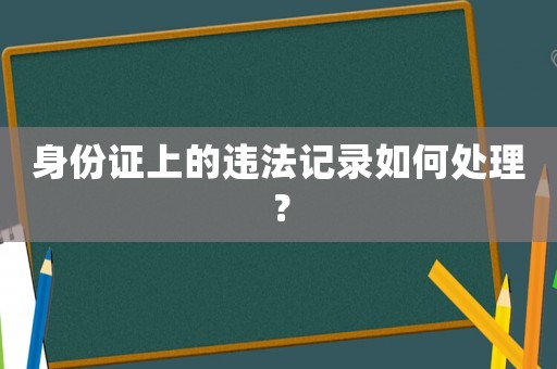 身份證上的違法記錄如何處理？