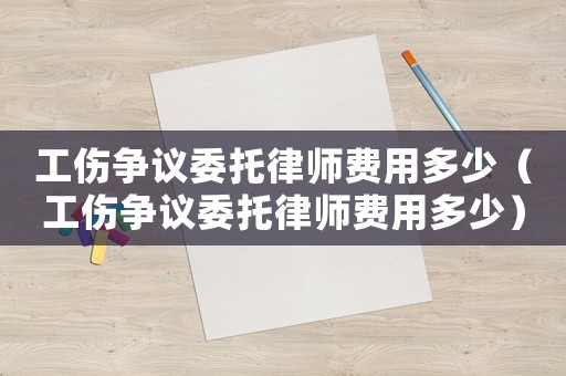工傷爭(zhēng)議委托律師費(fèi)用多少（工傷爭(zhēng)議委托律師費(fèi)用多少）