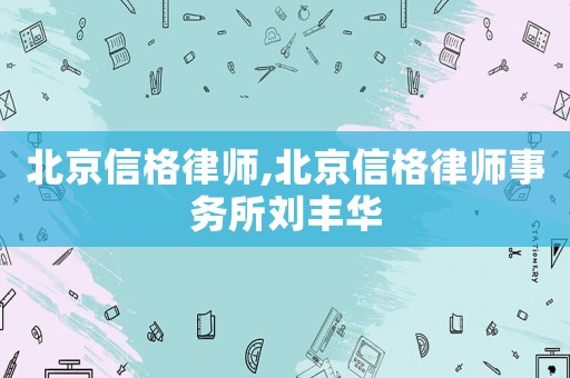 北京信格律師,北京信格律師事務(wù)所劉豐華