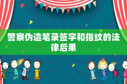 警察偽造筆錄簽字和指紋的法律后果