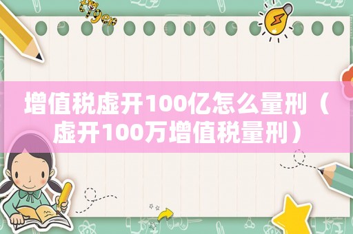 增值稅虛開100億怎么量刑（虛開100萬(wàn)增值稅量刑）