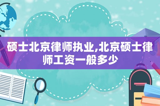 碩士北京律師執(zhí)業(yè),北京碩士律師工資一般多少