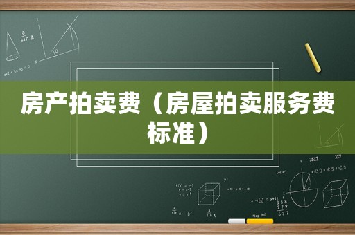 房產(chǎn)拍賣費（房屋拍賣服務(wù)費標準）