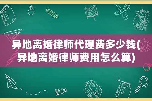 異地離婚律師代理費多少錢(異地離婚律師費用怎么算)