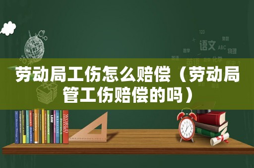勞動局工傷怎么賠償（勞動局管工傷賠償?shù)膯幔? title=