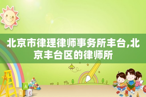 北京市律理律師事務(wù)所豐臺,北京豐臺區(qū)的律師所
