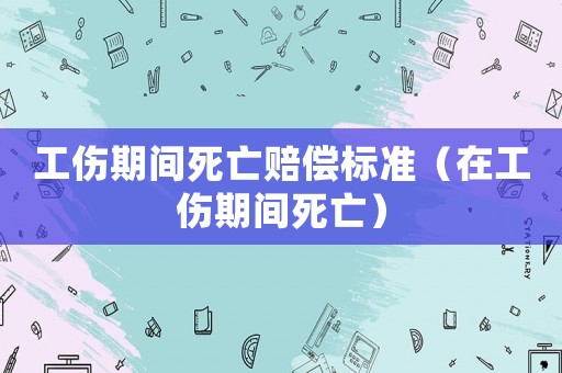 工傷期間死亡賠償標準（在工傷期間死亡）