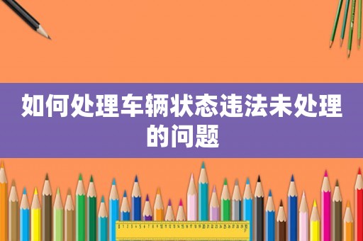 如何處理車輛狀態(tài)違法未處理的問(wèn)題