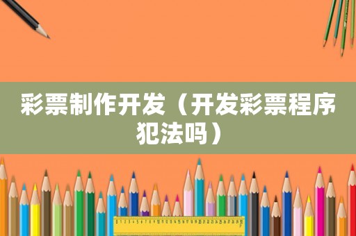 彩票制作開發(fā)（開發(fā)彩票程序犯法嗎）