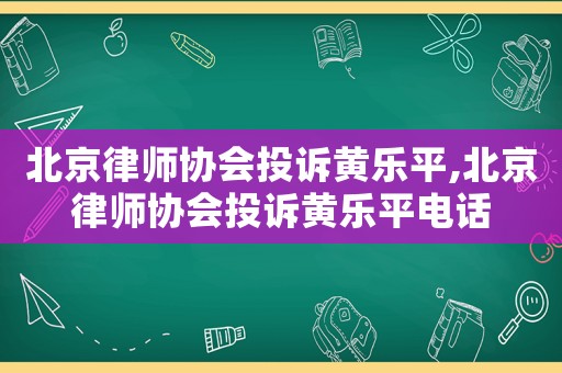 北京律師協(xié)會投訴黃樂平,北京律師協(xié)會投訴黃樂平電話