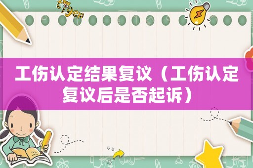 工傷認(rèn)定結(jié)果復(fù)議（工傷認(rèn)定復(fù)議后是否起訴）